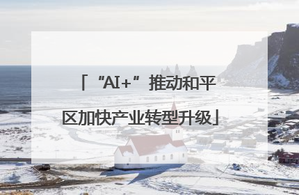 “AI+”推动和平区加快产业转型升级