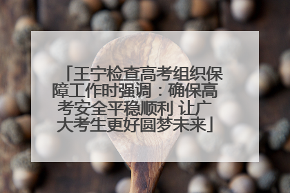 王宁检查高考组织保障工作时强调：确保高考安全平稳顺利 让广大考生更好圆梦未来