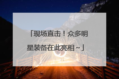 现场直击！众多明星装备在此亮相～
