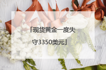 现货黄金一度失守3350美元