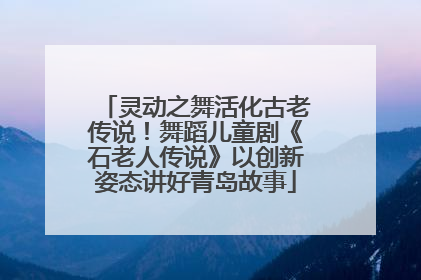 灵动之舞活化古老传说！舞蹈儿童剧《石老人传说》以创新姿态讲好青岛故事