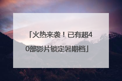 火热来袭！已有超40部影片锁定暑期档