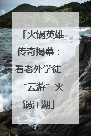 火锅英雄传奇揭幕：看老外学徒“云游”火锅江湖