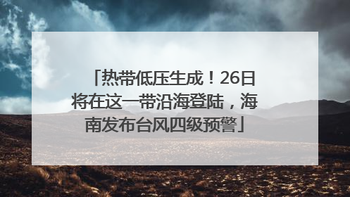热带低压生成！26日将在这一带沿海登陆，海南发布台风四级预警