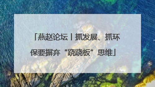 燕赵论坛丨抓发展、抓环保要摒弃“跷跷板”思维