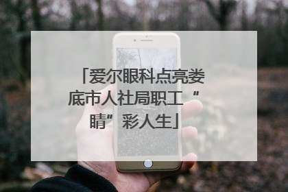爱尔眼科点亮娄底市人社局职工“睛”彩人生