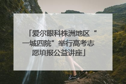 爱尔眼科株洲地区“一城四院”举行高考志愿填报公益讲座