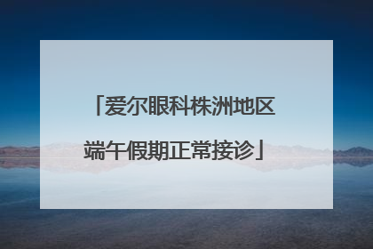 爱尔眼科株洲地区端午假期正常接诊