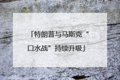特朗普与马斯克“口水战”持续升级