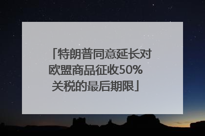 特朗普同意延长对欧盟商品征收50%关税的最后期限