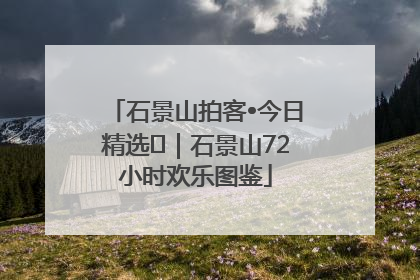 石景山拍客•今日精选⑲｜石景山72小时欢乐图鉴