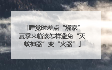 睡觉时差点“烧家” 夏季来临该怎样避免“灭蚊神器”变“火器”