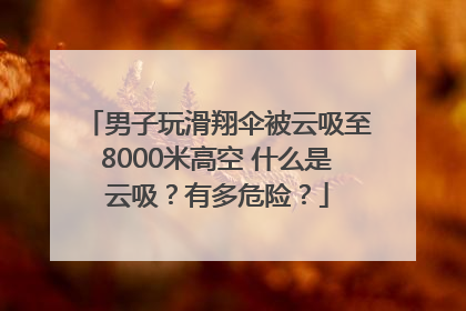 男子玩滑翔伞被云吸至8000米高空 什么是云吸？有多危险？