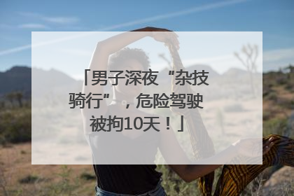 男子深夜“杂技骑行”，危险驾驶被拘10天！