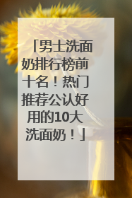 男士洗面奶排行榜前十名！热门推荐公认好用的10大洗面奶！