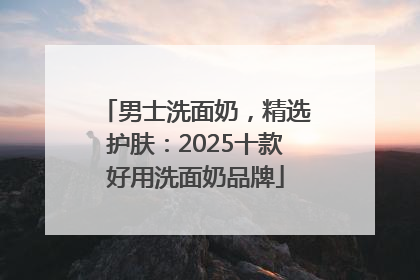 男士洗面奶，精选护肤：2025十款好用洗面奶品牌