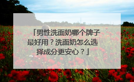 男性洗面奶哪个牌子最好用？洗面奶怎么选择成分更安心？