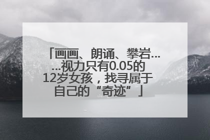 画画、朗诵、攀岩……视力只有0.05的12岁女孩，找寻属于自己的“奇迹”