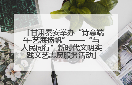 甘肃秦安举办“诗意端午·艺海扬帆”——“与人民同行”新时代文明实践文艺志愿服务活动