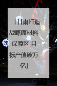 甘肃打造战略原材料保障区 目标产值破万亿
