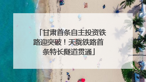 甘肃首条自主投资铁路迎突破！天陇铁路首条特长隧道贯通