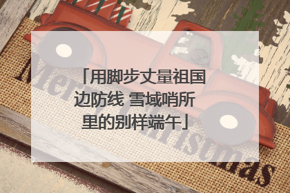 用脚步丈量祖国边防线 雪域哨所里的别样端午