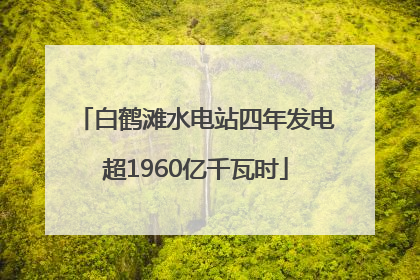 白鹤滩水电站四年发电超1960亿千瓦时