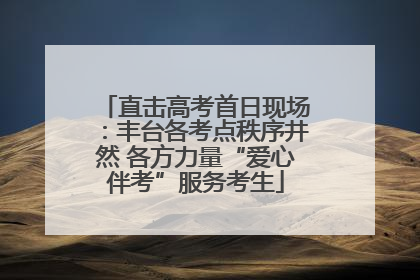 直击高考首日现场：丰台各考点秩序井然 各方力量“爱心伴考”服务考生