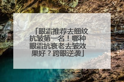 眼霜推荐去细纹抗皱第一名！哪种眼霜抗衰老去皱效果好？跨眼逆袭