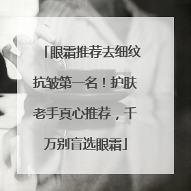 眼霜推荐去细纹抗皱第一名！护肤老手真心推荐，千万别盲选眼霜