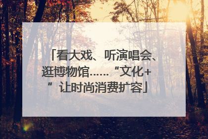 看大戏、听演唱会、逛博物馆……“文化+”让时尚消费扩容