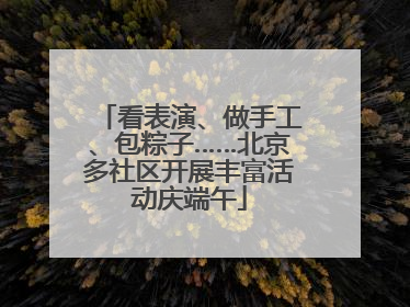看表演、做手工、包粽子……北京多社区开展丰富活动庆端午