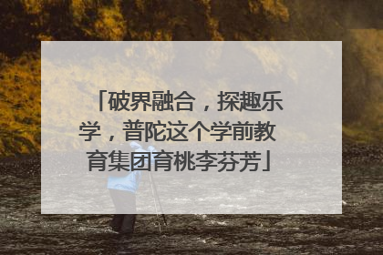 破界融合，探趣乐学，普陀这个学前教育集团育桃李芬芳