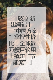 破浪·新出海记丨 “中国方案”拿捏性价比，全球近万艘巨轮用上镇江“节能桨”