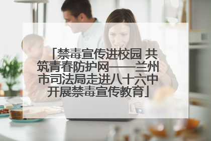 禁毒宣传进校园 共筑青春防护网——兰州市司法局走进八十六中开展禁毒宣传教育