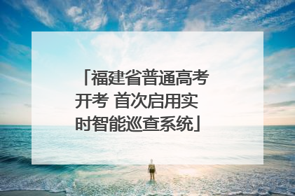 福建省普通高考开考 首次启用实时智能巡查系统
