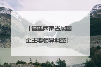 福建两家省属国企主要领导调整