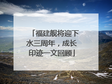 福建舰将迎下水三周年，成长印迹一文回顾