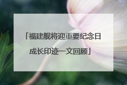 福建舰将迎重要纪念日 成长印迹一文回顾
