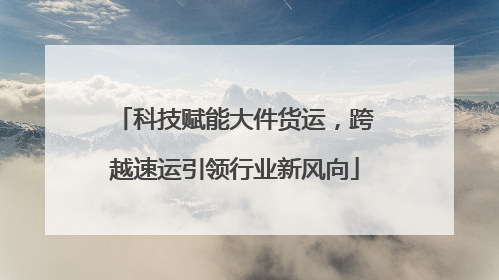 科技赋能大件货运，跨越速运引领行业新风向