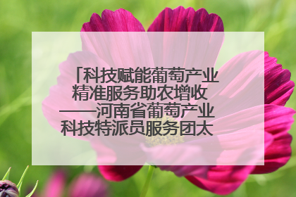 科技赋能葡萄产业 精准服务助农增收——河南省葡萄产业科技特派员服务团太康县科技服务纪实