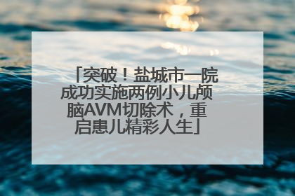 突破！盐城市一院成功实施两例小儿颅脑AVM切除术，重启患儿精彩人生