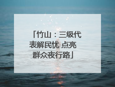 竹山：三级代表解民忧 点亮群众夜行路