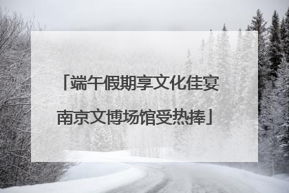 端午假期享文化佳宴 南京文博场馆受热捧