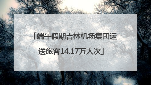 端午假期吉林机场集团运送旅客14.17万人次