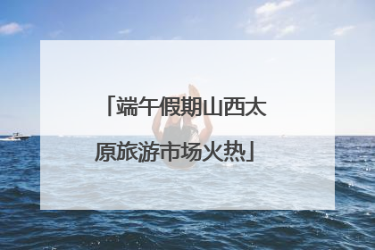 端午假期山西太原旅游市场火热
