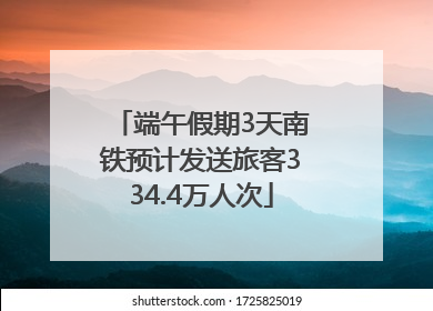 端午假期3天南铁预计发送旅客334.4万人次