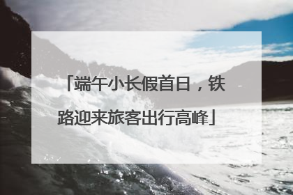 端午小长假首日，铁路迎来旅客出行高峰