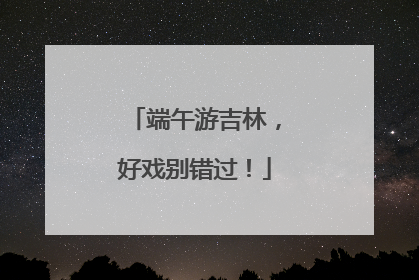 端午游吉林，好戏别错过！