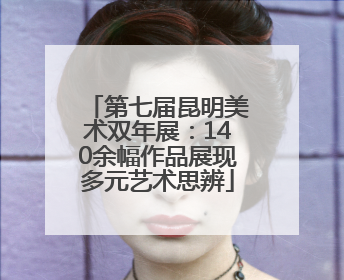 第七届昆明美术双年展：140余幅作品展现多元艺术思辨